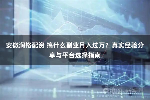 安微润格配资 搞什么副业月入过万？真实经验分享与平台选择指南