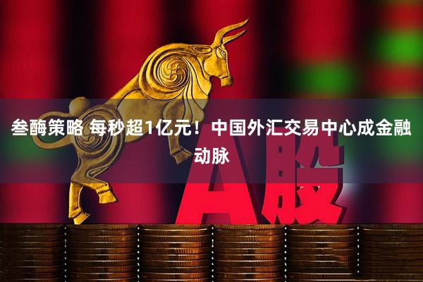 叁酶策略 每秒超1亿元！中国外汇交易中心成金融动脉