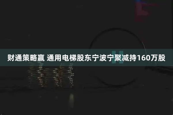 财通策略赢 通用电梯股东宁波宁聚减持160万股