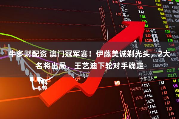 牛多财配资 澳门冠军赛！伊藤美诚剃光头，2大名将出局，王艺迪下轮对手确定