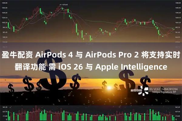 盈牛配资 AirPods 4 与 AirPods Pro 2 将支持实时翻译功能 需 iOS 26 与 Apple Intelligence