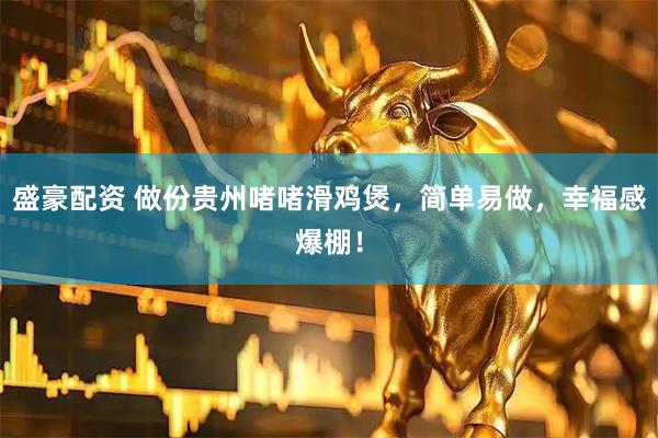 盛豪配资 做份贵州啫啫滑鸡煲，简单易做，幸福感爆棚！