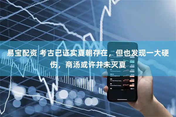 易宝配资 考古已证实夏朝存在，但也发现一大硬伤，商汤或许并未灭夏