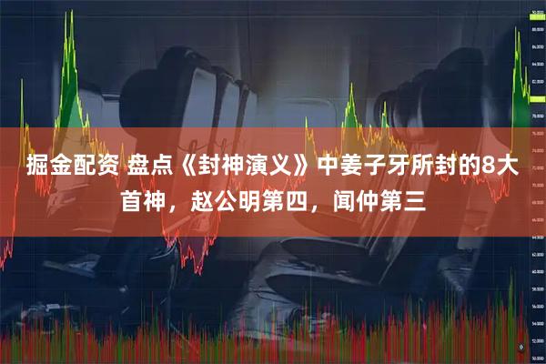 掘金配资 盘点《封神演义》中姜子牙所封的8大首神，赵公明第四，闻仲第三