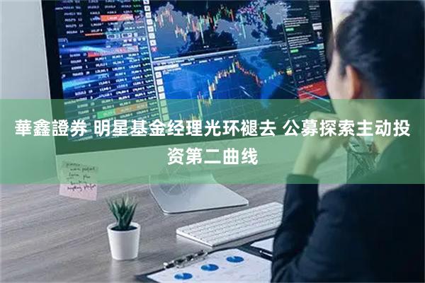 華鑫證券 明星基金经理光环褪去 公募探索主动投资第二曲线