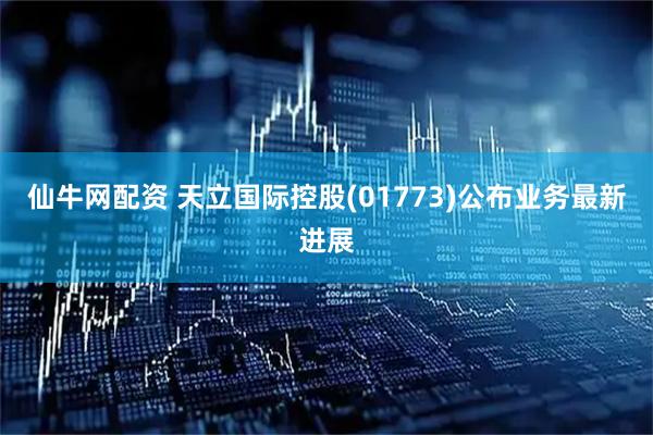 仙牛网配资 天立国际控股(01773)公布业务最新进展
