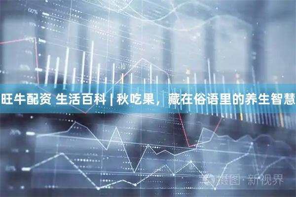 旺牛配资 生活百科 | 秋吃果，藏在俗语里的养生智慧