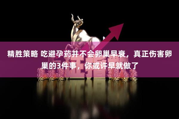 精胜策略 吃避孕药并不会卵巢早衰，真正伤害卵巢的3件事，你或许早就做了