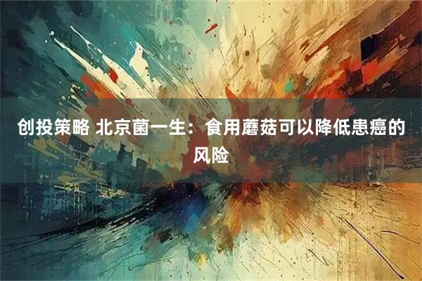 创投策略 北京菌一生：食用蘑菇可以降低患癌的风险