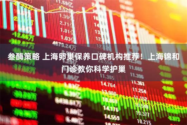 叁酶策略 上海卵巢保养口碑机构推荐！上海锦和门诊教你科学护巢
