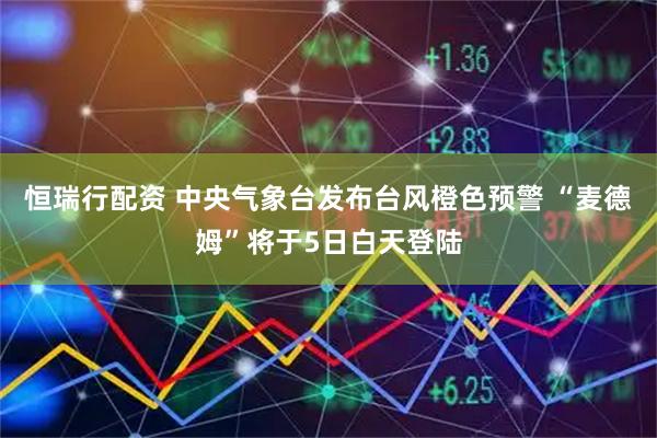 恒瑞行配资 中央气象台发布台风橙色预警 “麦德姆”将于5日白天登陆