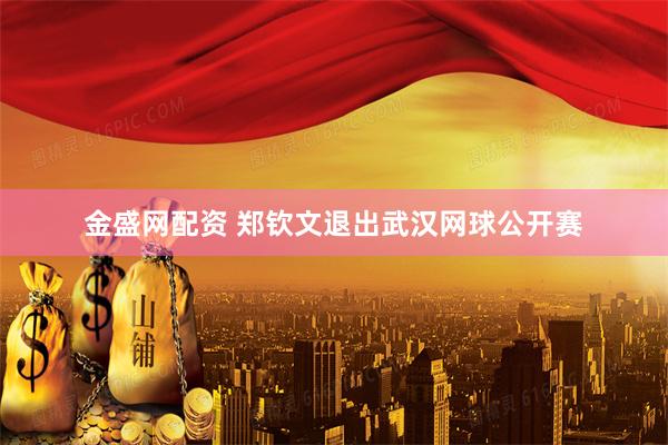 金盛网配资 郑钦文退出武汉网球公开赛
