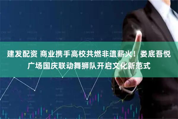 建发配资 商业携手高校共燃非遗薪火！娄底吾悦广场国庆联动舞狮队开启文化新范式