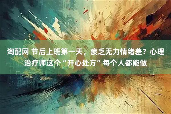 淘配网 节后上班第一天，疲乏无力情绪差？心理治疗师这个“开心处方”每个人都能做