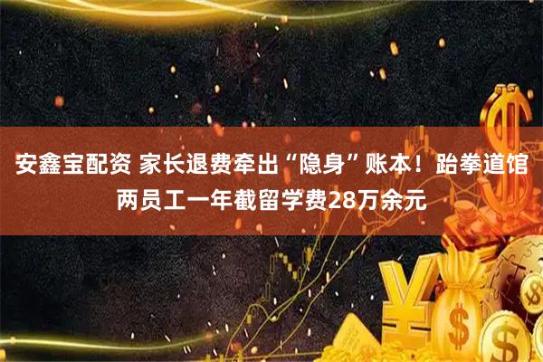 安鑫宝配资 家长退费牵出“隐身”账本！跆拳道馆两员工一年截留学费28万余元