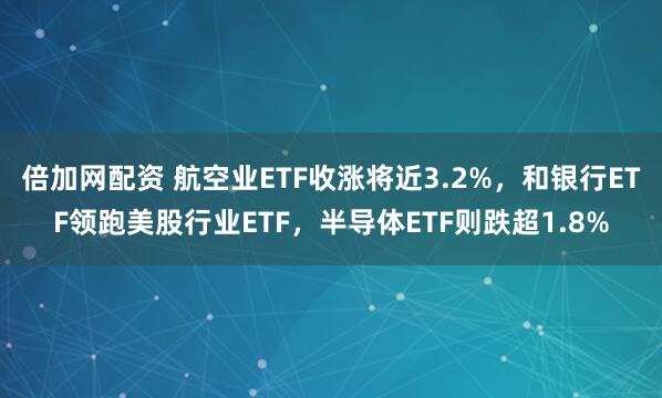 倍加网配资 航空业ETF收涨将近3.2%，和银行ETF领跑美股行业ETF，半导体ETF则跌超1.8%