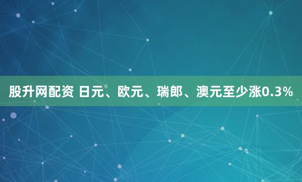 股升网配资 日元、欧元、瑞郎、澳元至少涨0.3%