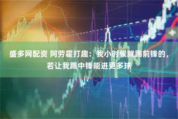 盛多网配资 阿劳霍打趣：我小时候就踢前锋的，若让我踢中锋能进更多球