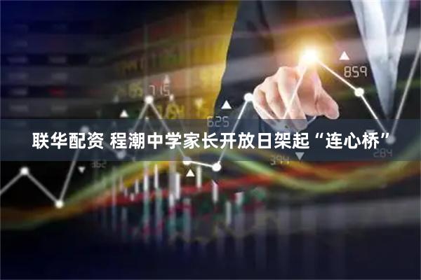 联华配资 程潮中学家长开放日架起“连心桥”