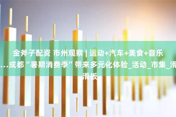 金斧子配资 市州观察 | 运动+汽车+美食+音乐……成都“暑期消费季”带来多元化体验_活动_市集_滑板