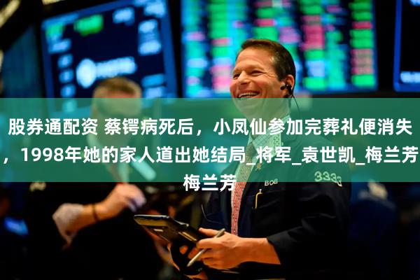 股券通配资 蔡锷病死后，小凤仙参加完葬礼便消失，1998年她的家人道出她结局_将军_袁世凯_梅兰芳