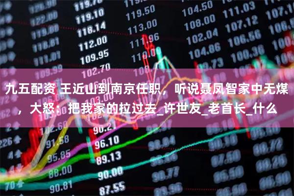 九五配资 王近山到南京任职，听说聂凤智家中无煤，大怒：把我家的拉过去_许世友_老首长_什么