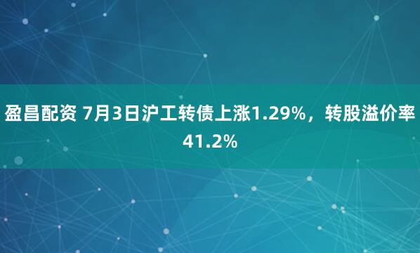 盈昌配资 7月3日沪工转债上涨1.29%，转股溢价率41.2%