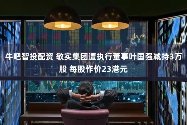 牛吧智投配资 敏实集团遭执行董事叶国强减持3万股 每股作价23港元