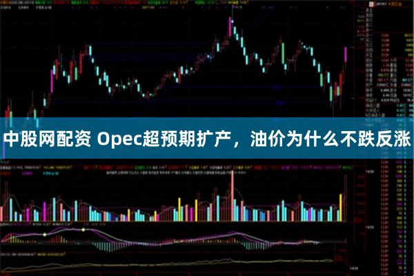 中股网配资 Opec超预期扩产,油价为什么不跌反涨