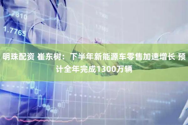 明珠配资 崔东树:下半年新能源车零售加速增长 预计全年完成1300万辆