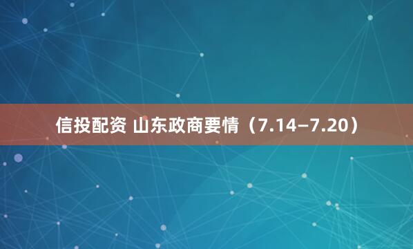 信投配资 山东政商要情（7.14—7.20）