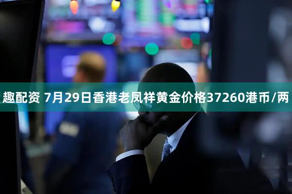 趣配资 7月29日香港老凤祥黄金价格37260港币/两
