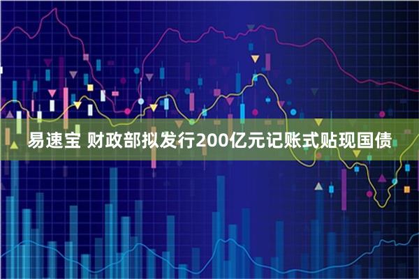 易速宝 财政部拟发行200亿元记账式贴现国债