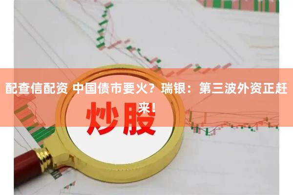 配查信配资 中国债市要火？瑞银：第三波外资正赶来！