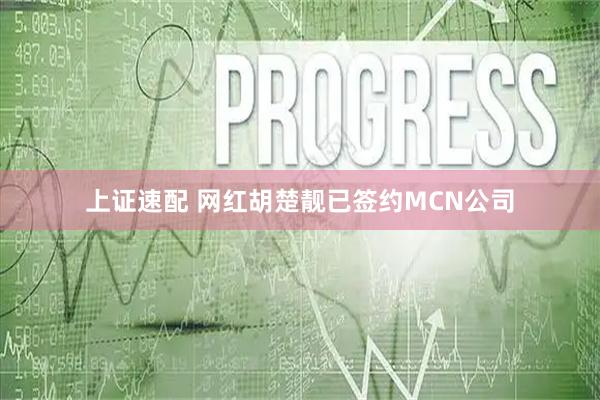 上证速配 网红胡楚靓已签约MCN公司
