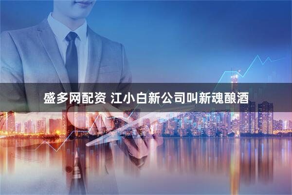 盛多网配资 江小白新公司叫新魂酿酒