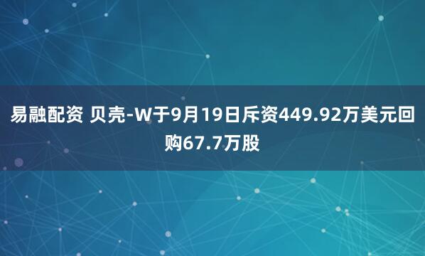 易融配资 贝壳-W于9月19日斥资449.92万美元回购67.7万股