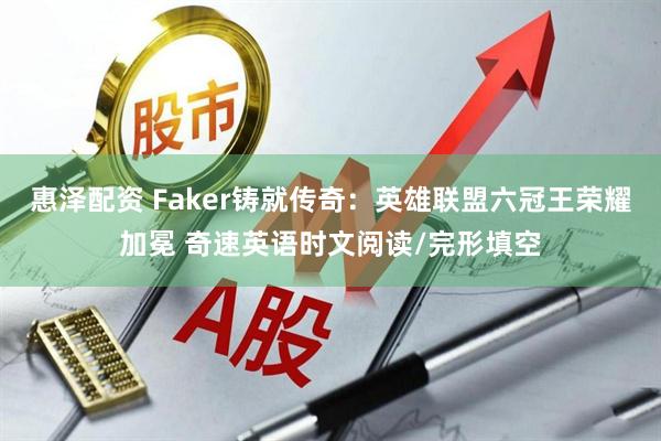 惠泽配资 Faker铸就传奇：英雄联盟六冠王荣耀加冕 奇速英语时文阅读/完形填空