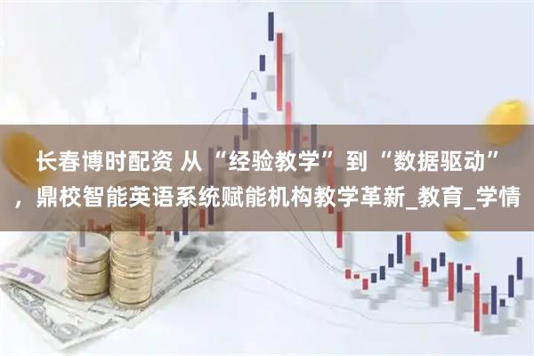 长春博时配资 从 “经验教学” 到 “数据驱动”，鼎校智能英语系统赋能机构教学革新_教育_学情