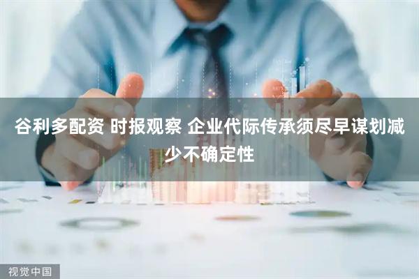 谷利多配资 时报观察 企业代际传承须尽早谋划减少不确定性