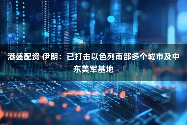 港盛配资 伊朗：已打击以色列南部多个城市及中东美军基地