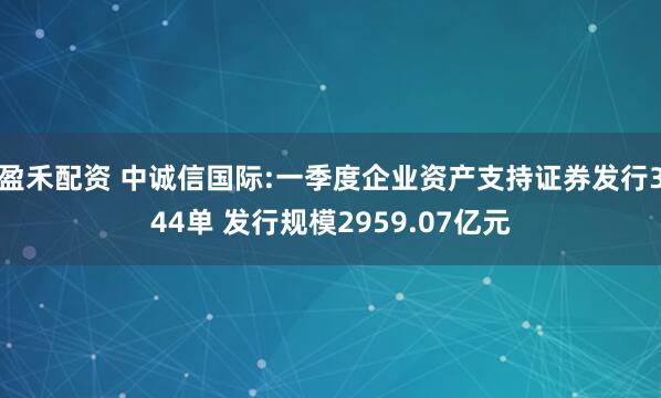 盈禾配资 中诚信国际:一季度企业资产支持证券发行344单 发行规模2959.07亿元
