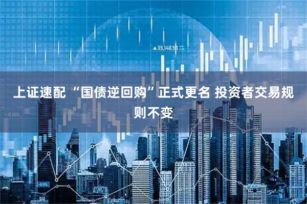 上证速配 “国债逆回购”正式更名 投资者交易规则不变